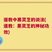 道教中黑灵芝的说法(道教：黑灵芝的神秘功效)