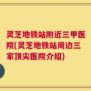 灵芝地铁站附近三甲医院(灵芝地铁站周边三家顶尖医院介绍)