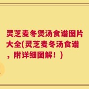 灵芝麦冬煲汤食谱图片大全(灵芝麦冬汤食谱，附详细图解！)