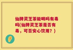 仙牌灵芝茶能喝吗有毒吗(仙牌灵芝茶是否有毒，可否安心饮用？)