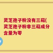 灵芝孢子粉没有三萜(灵芝孢子粉非三萜成分含量为零