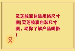 灵芝胶囊包装规格尺寸图(灵芝胶囊包装尺寸图，助你了解产品规格)
