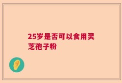 25岁是否可以食用灵芝孢子粉