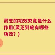 灵芝的功效究竟是什么作用(灵芝到底有哪些功效？)