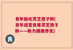 青年能吃灵芝孢子粉(青年适宜食用灵芝孢子粉——助力健康养生)