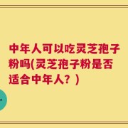 中年人可以吃灵芝孢子粉吗(灵芝孢子粉是否适合中年人？)