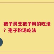 孢子灵芝孢子粉的吃法？孢子粉汤吃法