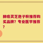 肺癌灵芝孢子粉推荐购买品牌？专业医学推荐？