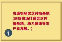 庆康农场灵芝种植基地(庆康农场打造灵芝种植基地，助力健康养生产业发展。)