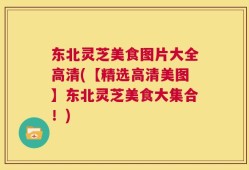 东北灵芝美食图片大全高清(【精选高清美图】东北灵芝美食大集合！)