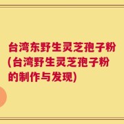 台湾东野生灵芝孢子粉(台湾野生灵芝孢子粉的制作与发现)