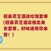 冠县灵芝酒店吃饭套餐(冠县灵芝酒店推出美食套餐，好味道等你来尝！)
