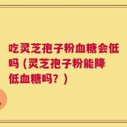 吃灵芝孢子粉血糖会低吗 (灵芝孢子粉能降低血糖吗？)