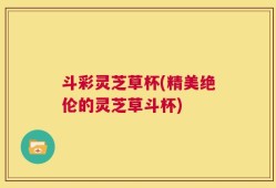 斗彩灵芝草杯(精美绝伦的灵芝草斗杯)