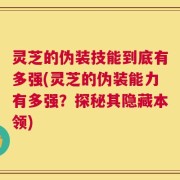 灵芝的伪装技能到底有多强(灵芝的伪装能力有多强？探秘其隐藏本领)