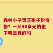 森林小子灵芝孢子粉价格？一斤40多元的孢子粉是真的吗