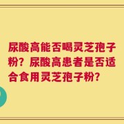 尿酸高能否喝灵芝孢子粉？尿酸高患者是否适合食用灵芝孢子粉？