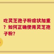吃灵芝孢子粉症状加重？如何正确使用灵芝孢子粉？