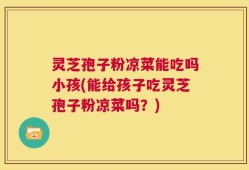 灵芝孢子粉凉菜能吃吗小孩(能给孩子吃灵芝孢子粉凉菜吗？)