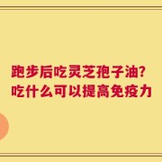 跑步后吃灵芝孢子油？吃什么可以提高免疫力
