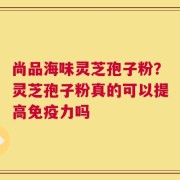 尚品海味灵芝孢子粉？灵芝孢子粉真的可以提高免疫力吗