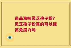尚品海味灵芝孢子粉？灵芝孢子粉真的可以提高免疫力吗