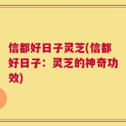 信都好日子灵芝(信都好日子：灵芝的神奇功效)