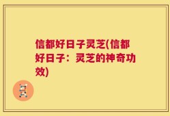 信都好日子灵芝(信都好日子：灵芝的神奇功效)