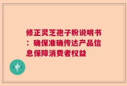 修正灵芝孢子粉说明书：确保准确传达产品信息保障消费者权益
