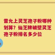 雷允上灵芝孢子粉哪种划算？仙芝牌破壁灵芝孢子粉排名多少位