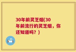 30年前灵芝烟(30年前流行的灵芝烟，你还知道吗？)