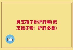 灵芝孢子粉护肝嘛(灵芝孢子粉：护肝必备)