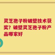 灵芝孢子粉破壁技术获奖？破壁灵芝孢子粉产品哪家好