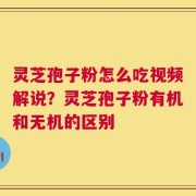 灵芝孢子粉怎么吃视频解说？灵芝孢子粉有机和无机的区别
