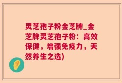 灵芝孢子粉金芝牌_金芝牌灵芝孢子粉：高效保健，增强免疫力，天然养生之选)
