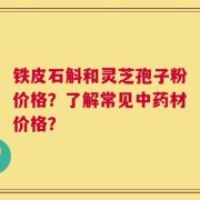 铁皮石斛和灵芝孢子粉价格？了解常见中药材价格？
