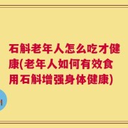 石斛老年人怎么吃才健康(老年人如何有效食用石斛增强身体健康)