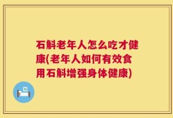 石斛老年人怎么吃才健康(老年人如何有效食用石斛增强身体健康)