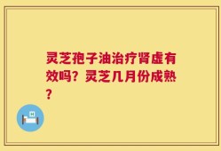 灵芝孢子油治疗肾虚有效吗？灵芝几月份成熟？