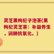灵芝黑枸杞子泡茶(黑枸杞灵芝茶：补益养生，润肺抗氧化。)