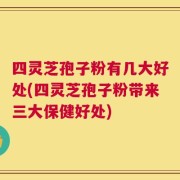 四灵芝孢子粉有几大好处(四灵芝孢子粉带来三大保健好处)