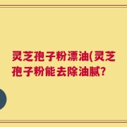 灵芝孢子粉漂油(灵芝孢子粉能去除油腻？