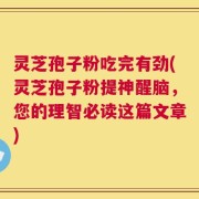 灵芝孢子粉吃完有劲(灵芝孢子粉提神醒脑，您的理智必读这篇文章)