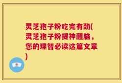 灵芝孢子粉吃完有劲(灵芝孢子粉提神醒脑，您的理智必读这篇文章)