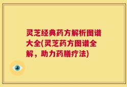 灵芝经典药方解析图谱大全(灵芝药方图谱全解，助力药膳疗法)