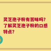 灵芝孢子粉有苦味吗？了解灵芝孢子粉的口感特点？