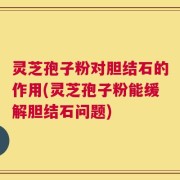 灵芝孢子粉对胆结石的作用(灵芝孢子粉能缓解胆结石问题)