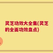 灵芝功效大全集(灵芝的全面功效盘点)