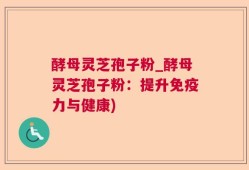 酵母灵芝孢子粉_酵母灵芝孢子粉：提升免疫力与健康)