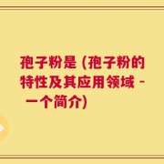 孢子粉是 (孢子粉的特性及其应用领域 - 一个简介)